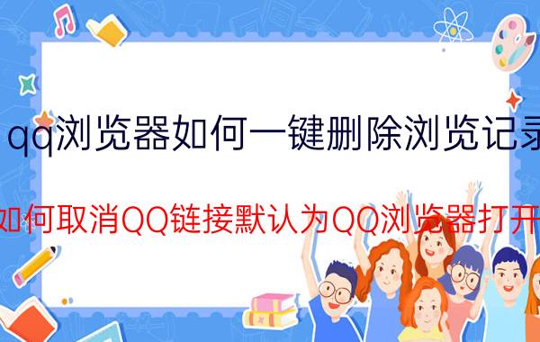 qq浏览器如何一键删除浏览记录 如何取消QQ链接默认为QQ浏览器打开？